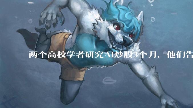 两个高校学者研究AI炒股3个月，他们告诉我AI很像巴菲特_模型_尤佳轩_市场