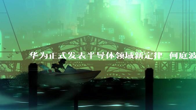 华为正式发表半导体领域新定律_何庭波_晶体管_路径
