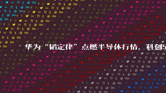华为“韬定律”点燃半导体行情，科创50涨近6%_板块_资金_相关