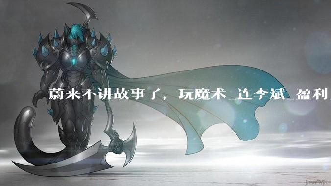 蔚来不讲故事了，玩魔术_连李斌_盈利_业绩