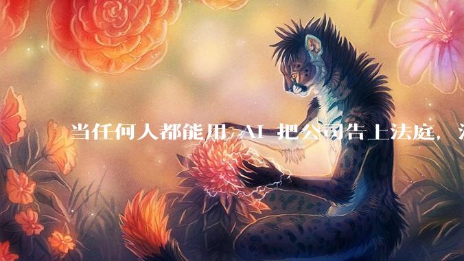 当任何人都能用 AI 把公司告上法庭，法官们慌了_诉讼_代理_法律