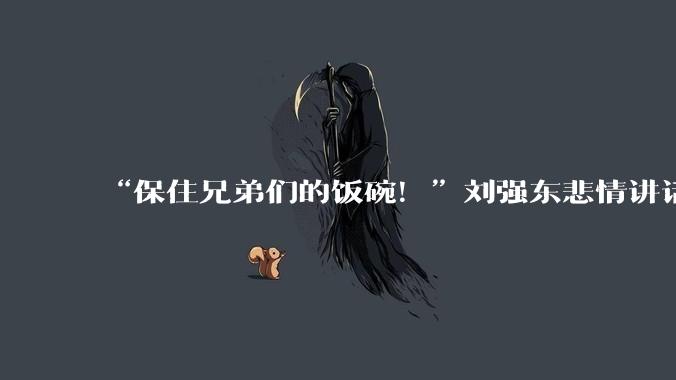 “保住兄弟们的饭碗！”刘强东悲情讲话刷屏，不让兄弟被机器取代_员工_技术_企业