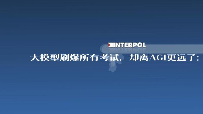 大模型刷爆所有考试，却离AGI更远了：这篇论文拆穿了什么？_Bennett_人工智能_人类