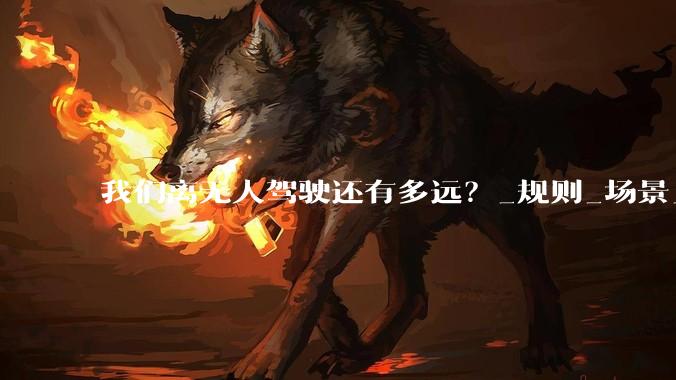 我们离无人驾驶还有多远？_规则_场景_人工智能