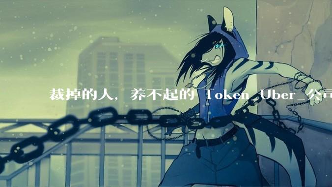 裁掉的人，养不起的 Token_Uber_公司_token