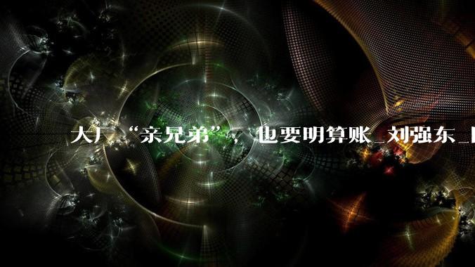 大厂“亲兄弟”，也要明算账_刘强东_阿里_蓝领工人