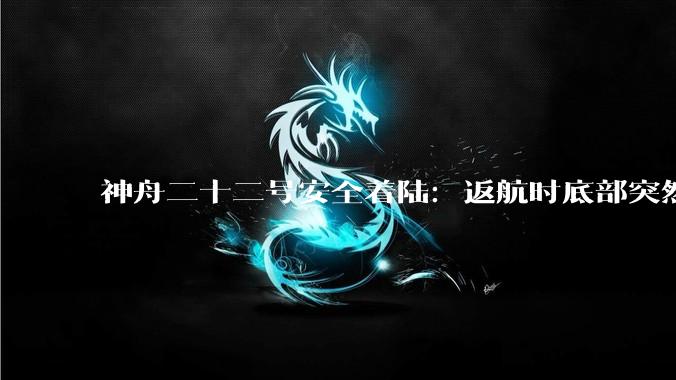 神舟二十二号安全着陆：返航时底部突然掉下一块东西，发生了什么_飞船_任务_设备