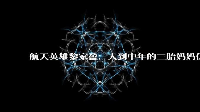 航天英雄黎家盈：人到中年的三胎妈妈仍有梦想，丈夫辞职助她飞天_中国香港_儿女_生活