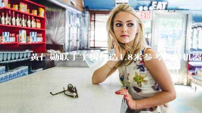 黄仁勋联手宇树打造1.8米参考人形机器人：英伟达提供“大脑”，宇树造“身体”_系统_物理_中国电子