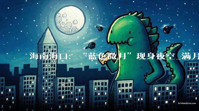 海南海口：“蓝色微月”现身夜空_满月_被称为_骆云飞