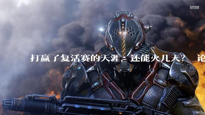打赢了复活赛的天涯，还能火几天？_论坛_社区_网友