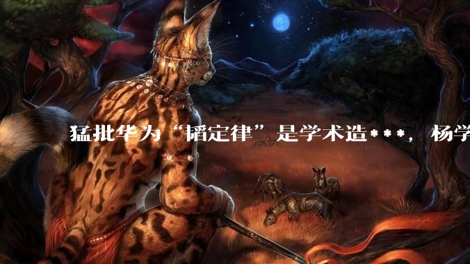 猛批华为“韬定律”是学术造***，杨学志到底什么来头？_认可_微博_离开