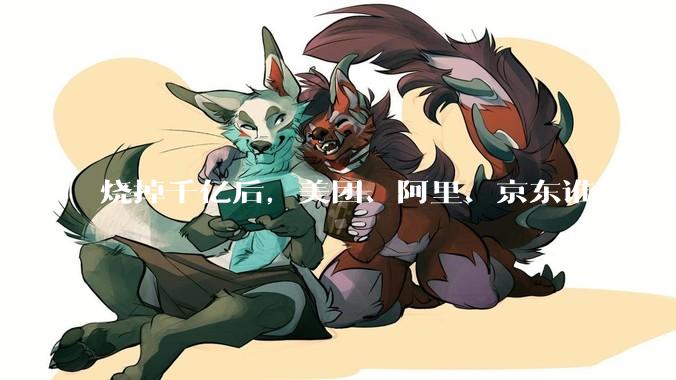 烧掉千亿后，美团、阿里、京东谁先止血？Q1财报给出答案_亏损_盈利_经营