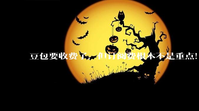 豆包要收费了，但订阅费根本不是重点！大模型厂商在下一盘什么棋？_用户_Token_ChatGPT