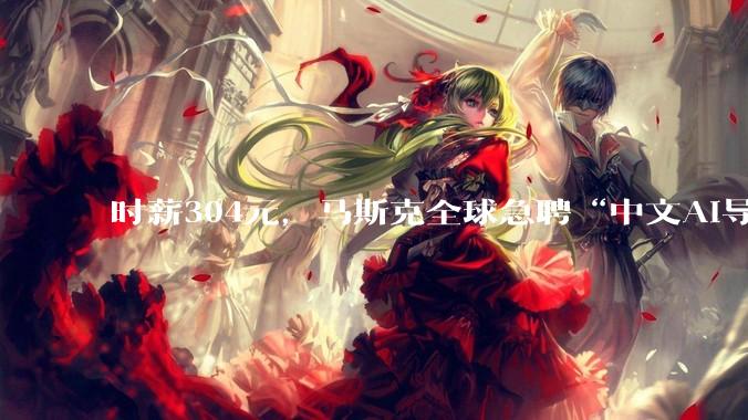 时薪304元，马斯克全球急聘“中文AI导师”_Grok_中国_语音