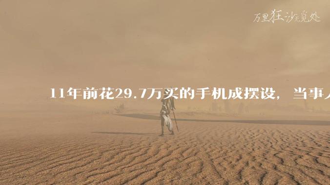 11年前花29.7万买的手机成摆设，当事人回应：不觉得亏，买它是看中私人助理服务_刘先生_方曾_都挺