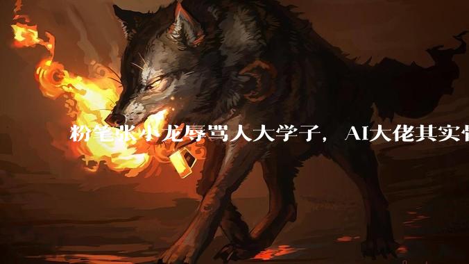 粉笔张小龙辱骂人大学子，AI大佬其实骨子很虚_上市公司_考公_讲座