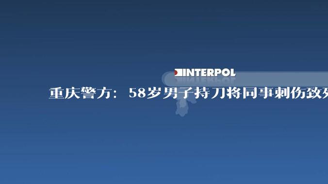重庆警方：58岁男子持刀将同事刺伤致死被刑拘_汪某_巴南区_廖某