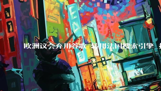 欧洲议会弃用谷歌 转用法国搜索引擎_技术_主权_通知