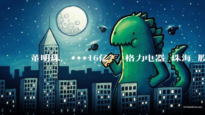 董明珠，***16亿？_格力电器_珠海_股份