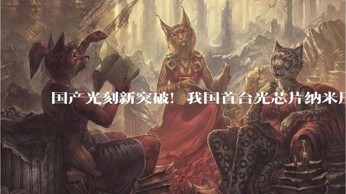 国产光刻新突破！我国首台光芯片纳米压印光刻机正式交付_设备_力策_方案