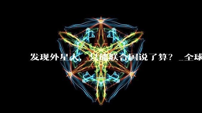 发现外星人，只能联合国说了算？_全球_文明_共识