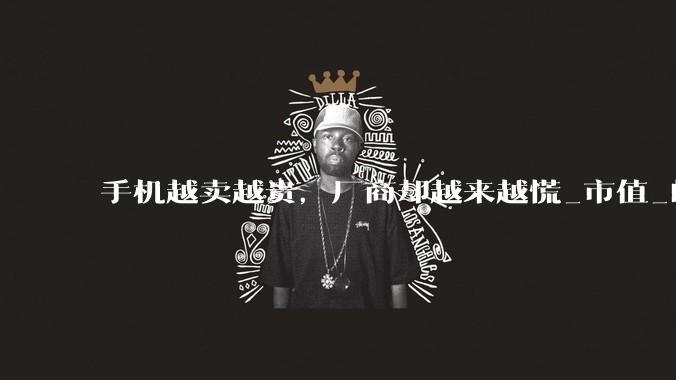 手机越卖越贵，厂商却越来越慌_市值_的成本_存储