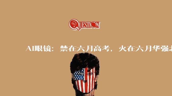 AI眼镜：禁在六月高考，火在六月华强北_年轻人_智能_硬件