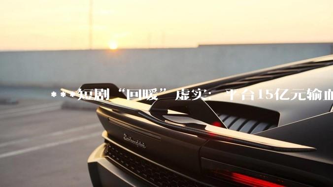 ***短剧“回暖”虚实：平台15亿元输血；横店热了，片酬少了_吴维斌_行业_内容