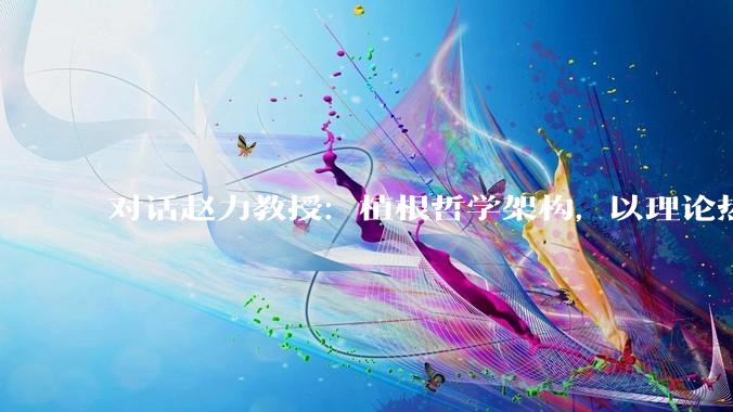 对话赵力教授：植根哲学架构，以理论热力学探索光热创新之路_储热_研究生_科学技术