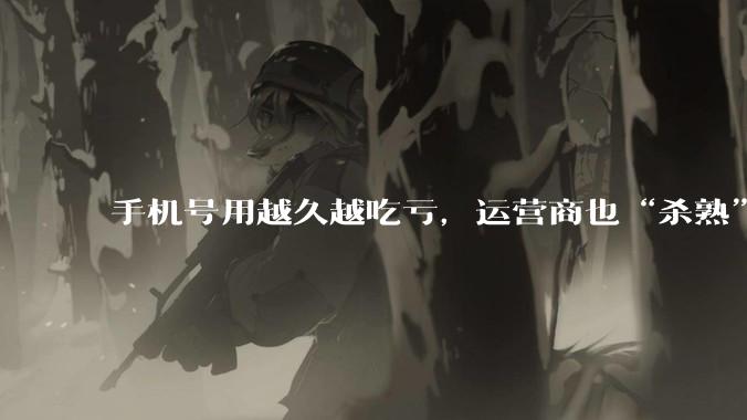 手机号用越久越吃亏，运营商也“杀熟”？_用户_套餐_优惠