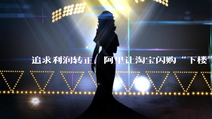 追求利润转正，阿里让淘宝闪购“下楼”_零售_财年_数据