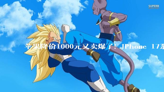 苹果降价1000元又卖爆了！iPhone 17系列国内销量破3232万_市场_Pro_全系直