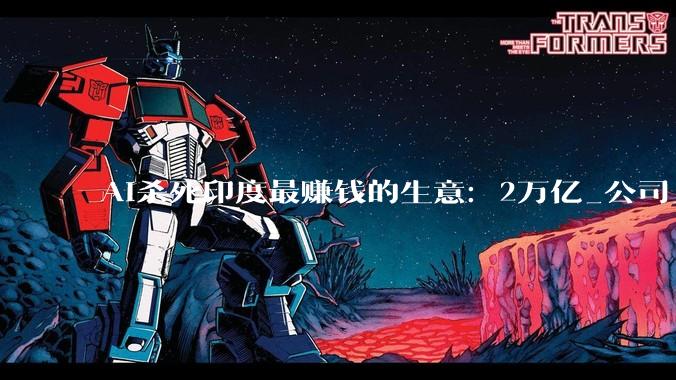 AI杀死印度最赚钱的生意：2万亿_公司_市场恐慌_总收入