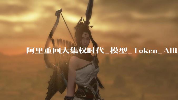 阿里重回大集权时代_模型_Token_Alibaba