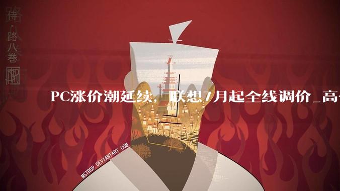 PC涨价潮延续，联想7月起全线调价_高价格的_零售价_机型