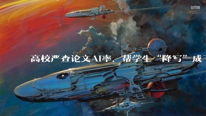 高校严查论文AI率，帮学生“降写”成了火爆生意，单商家销量就超4000件_检测_胡匀_占比
