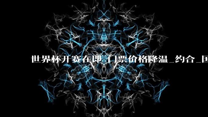 世界杯开赛在即 门票价格降温_约合_国际足联_热身赛