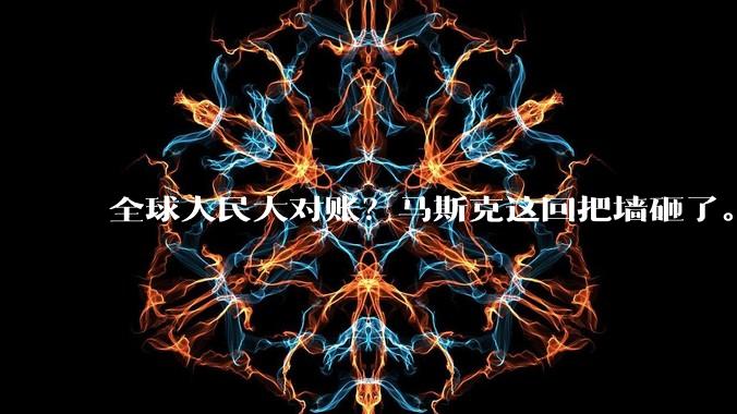 全球人民大对账？马斯克这回把墙砸了。。。_帖子_网友_工作