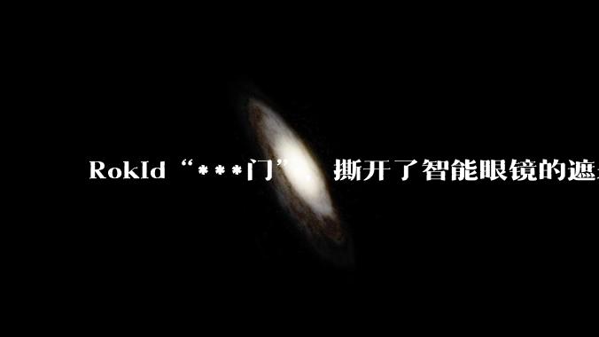 Rokid“***门”，撕开了智能眼镜的遮羞布_隐私_违规_平台