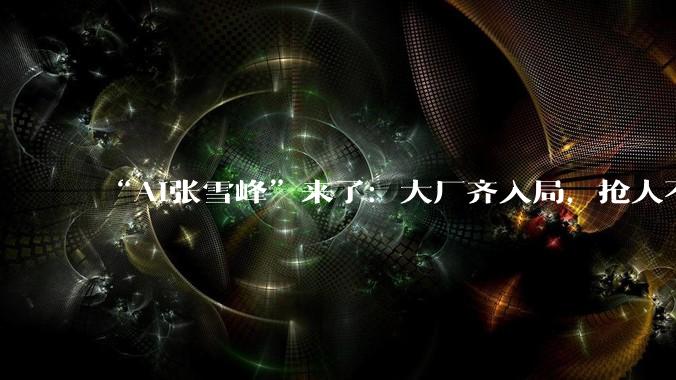 “AI张雪峰”来了：大厂齐入局，抢人不“抢钱”_高考_志愿_考生