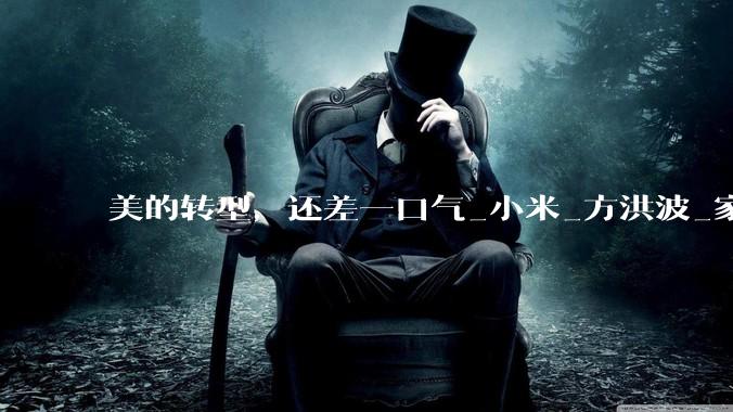 美的转型，还差一口气_小米_方洪波_家电