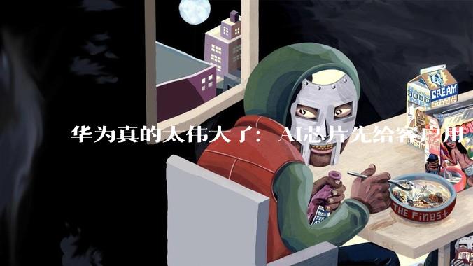 华为真的太伟大了：AI芯片先给客户用，自己算力反而不够_企业_余承东_发展