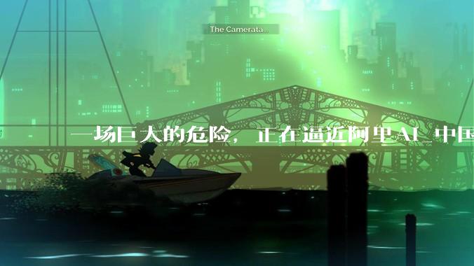 一场巨大的危险，正在逼近阿里AI_中国科技公司_模型_编程