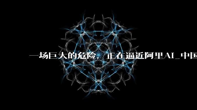 一场巨大的危险，正在逼近阿里AI_中国科技公司_模型_编程