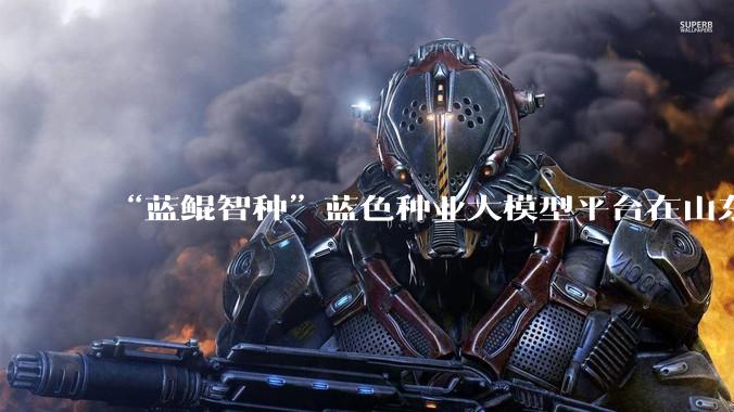 “蓝鲲智种”蓝色种业大模型平台在山东青岛发布_育种_智能_蓝研