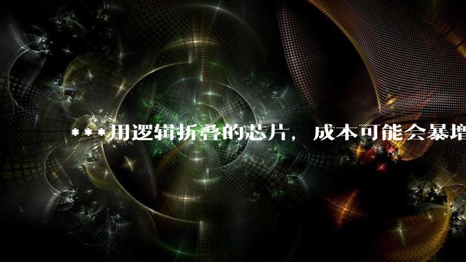 ***用逻辑折叠的芯片，成本可能会暴增200%以上？_晶体管_良率_散热