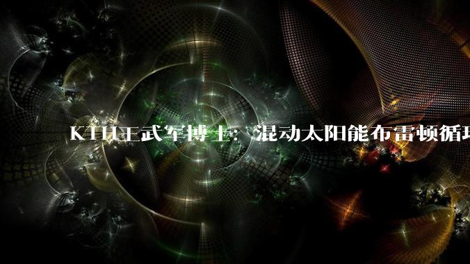KTH王武军博士：混动太阳能布雷顿循环前沿技术_高温_光热_团队