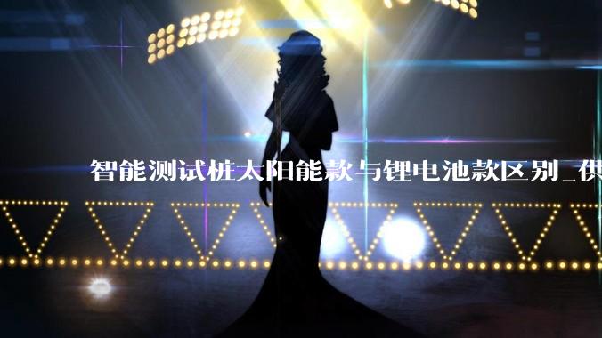 智能测试桩太阳能款与锂电池款区别_供电_系统_设备