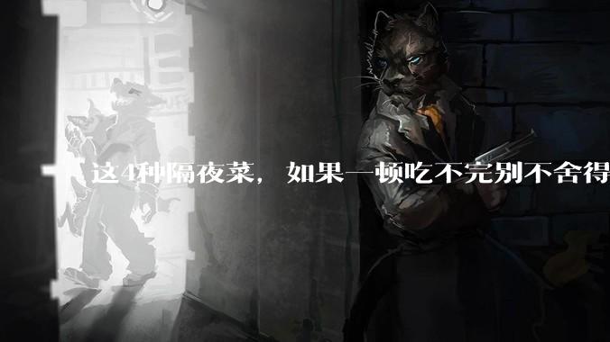 这4种隔夜菜，如果一顿吃不完别不舍得了，为了健康还是扔了吧！_食用_剩菜_细菌